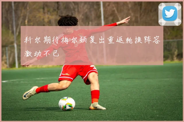 科尔期待梅尔顿复出重返轮换阵容激动不已