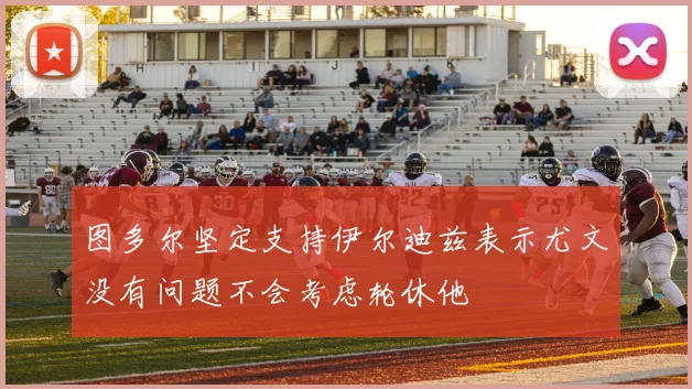 图多尔坚定支持伊尔迪兹表示尤文没有问题不会考虑轮休他