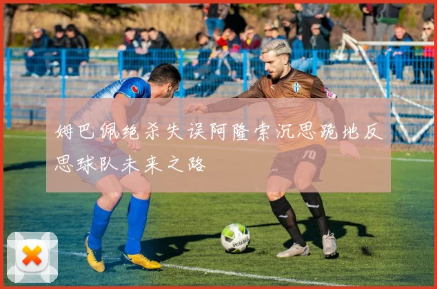 姆巴佩绝杀失误阿隆索沉思跪地反思球队未来之路