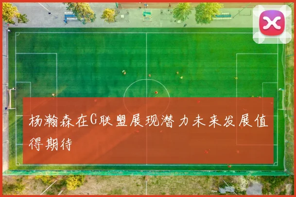 杨瀚森在G联盟展现潜力未来发展值得期待