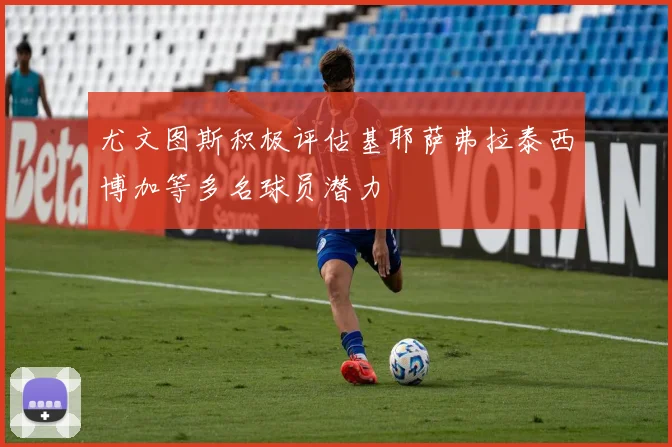 尤文图斯积极评估基耶萨弗拉泰西博加等多名球员潜力