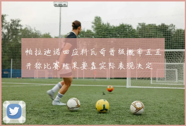 帕拉迪诺回应科瓦奇晋级概率五五开称比赛结果要靠实际表现决定