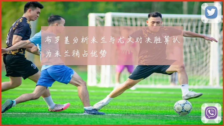布罗基分析米兰与尤文对决胜算认为米兰稍占优势