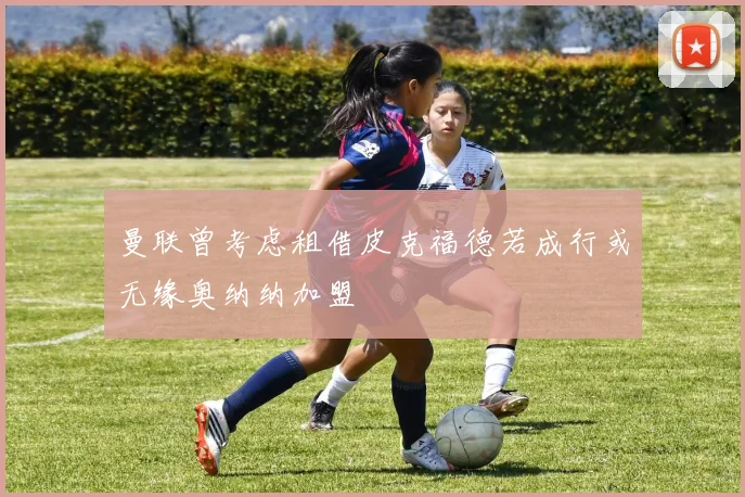曼联曾考虑租借皮克福德若成行或无缘奥纳纳加盟