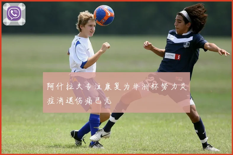 阿什拉夫专注康复为非洲杯努力炎症消退伤痛已无