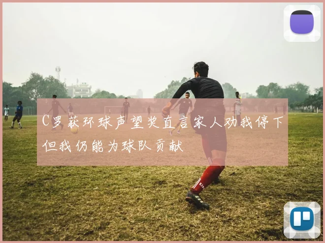 C罗获环球声望奖直言家人劝我停下但我仍能为球队贡献
