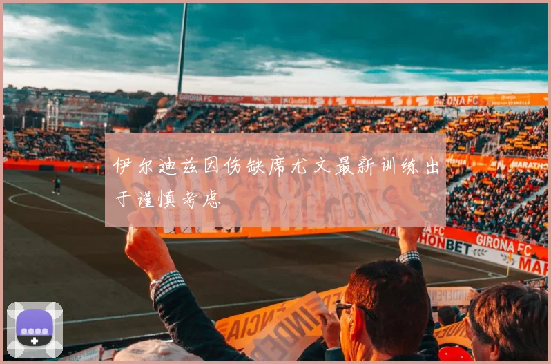 伊尔迪兹因伤缺席尤文最新训练出于谨慎考虑