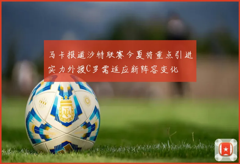 马卡报道沙特联赛今夏将重点引进实力外援C罗需适应新阵容变化