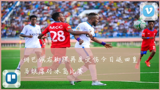 姆巴佩右脚踝再度受伤今日返回皇马缺席对冰岛比赛