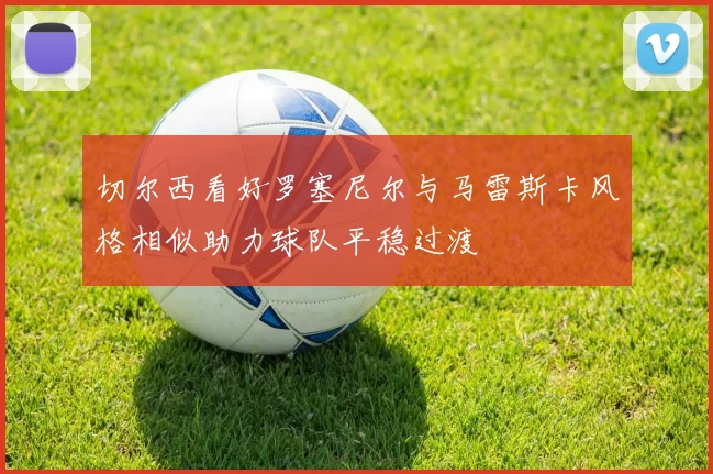 切尔西看好罗塞尼尔与马雷斯卡风格相似助力球队平稳过渡