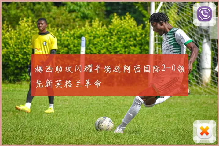 梅西助攻闪耀半场迈阿密国际2-0领先新英格兰革命
