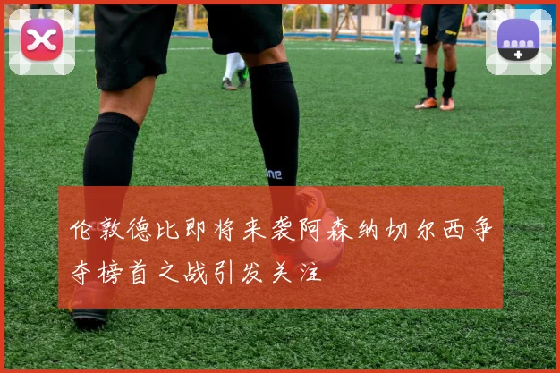 伦敦德比即将来袭阿森纳切尔西争夺榜首之战引发关注