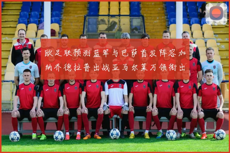 欧足联预测蓝军与巴萨首发阵容加纳乔德拉普出战亚马尔莱万领衔出场