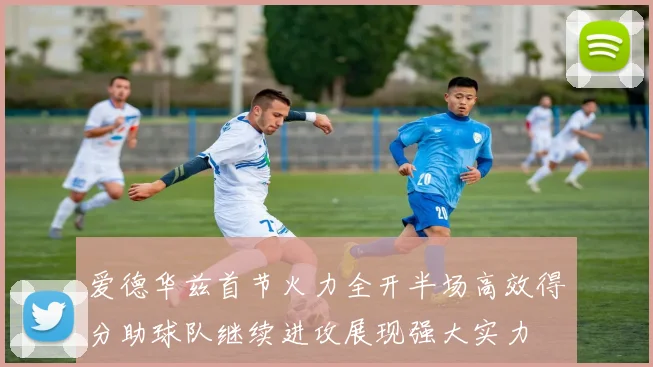 爱德华兹首节火力全开半场高效得分助球队继续进攻展现强大实力