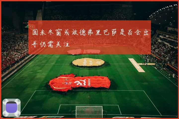 国米冬窗或放德弗里巴萨是否会出手仍需关注