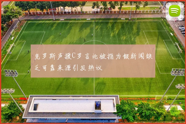 克罗斯声援C罗言论被指为假新闻缺乏可靠来源引发热议