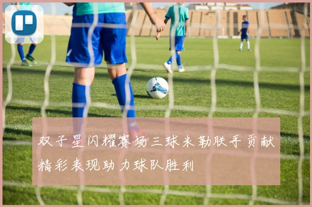 双子星闪耀赛场三球米勒联手贡献精彩表现助力球队胜利