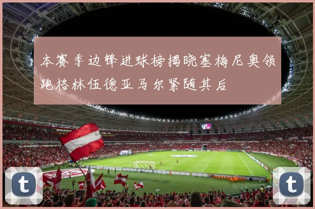 本赛季边锋进球榜揭晓塞梅尼奥领跑格林伍德亚马尔紧随其后
