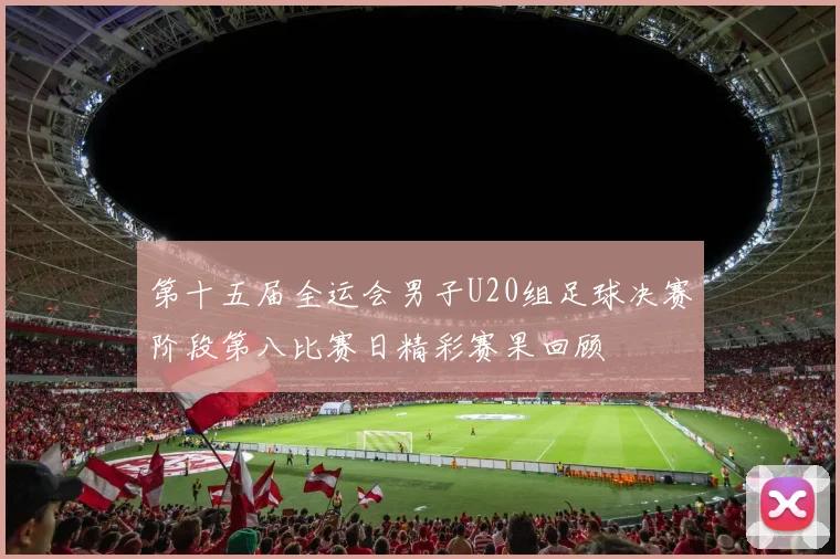 第十五届全运会男子U20组足球决赛阶段第八比赛日精彩赛果回顾