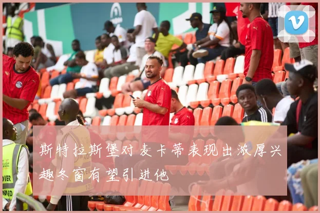 斯特拉斯堡对麦卡蒂表现出浓厚兴趣冬窗有望引进他