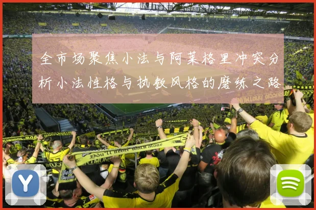 全市场聚焦小法与阿莱格里冲突分析小法性格与执教风格的磨练之路