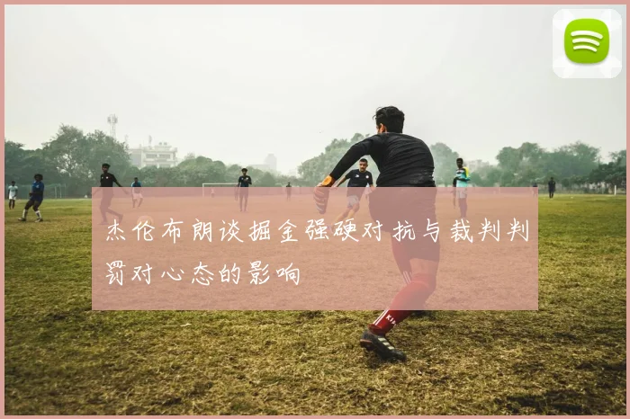 杰伦布朗谈掘金强硬对抗与裁判判罚对心态的影响